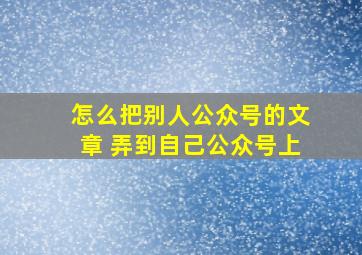 怎么把别人公众号的文章 弄到自己公众号上